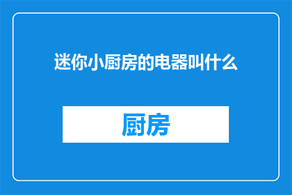 迷你小厨房的电器叫什么(迷你小厨房的电器叫什么名字？)