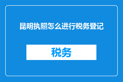 昆明执照怎么进行税务登记(如何正确完成昆明地区的税务登记工作？)