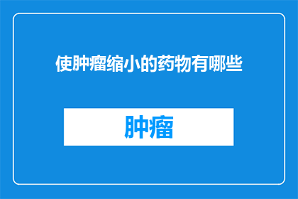 使肿瘤缩小的药物有哪些(有哪些药物能够有效缩小肿瘤的尺寸？)