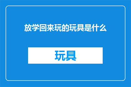 放学回来玩的玩具是什么(放学归来，孩子们的手中紧握着什么玩具？)