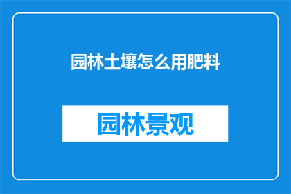 园林土壤怎么用肥料(如何正确使用园林土壤中的肥料？)