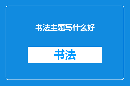 书法主题写什么好(书法主题：我们应如何选择一个吸引人的书法主题？)