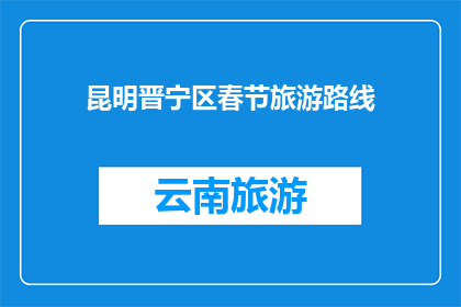 昆明晋宁区春节旅游路线(昆明晋宁区春节旅游路线：探索这个地区的最佳旅行计划是什么？)