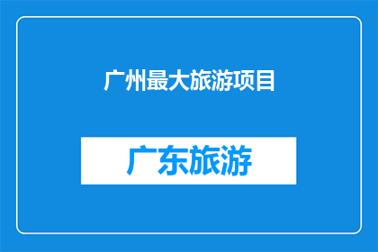 广州最大旅游项目(广州最大的旅游项目是什么？)