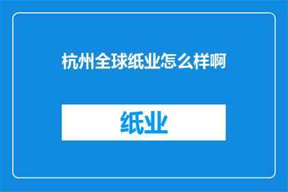 杭州全球纸业怎么样啊(杭州全球纸业公司：一个值得深入了解的行业巨头吗？)