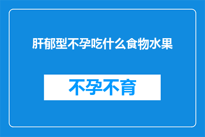 肝郁型不孕吃什么食物水果(肝郁型不孕患者应如何选择食物和水果以促进健康？)