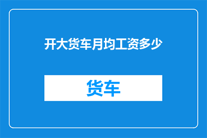 开大货车月均工资多少(开大货车的月均工资是多少？)