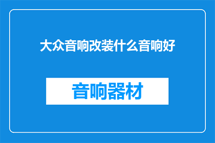 大众音响改装什么音响好(大众音响改装：究竟应该选择什么样的音响系统？)