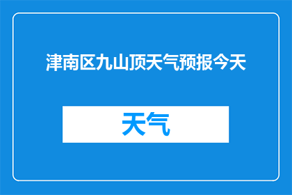 津南区九山顶天气预报今天(津南区九山顶今日天气状况如何？)