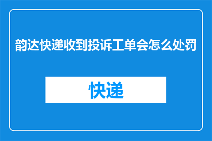 韵达快递收到投诉工单会怎么处罚(韵达快递如何处理收到的投诉工单？)