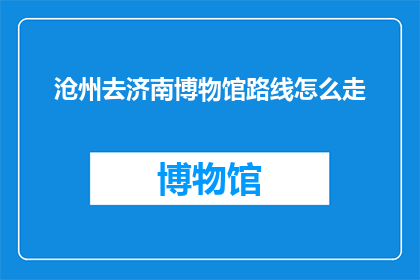 沧州去济南博物馆路线怎么走(如何从沧州前往济南博物馆？)