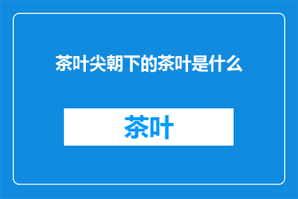 茶叶尖朝下的茶叶是什么(茶叶尖朝下：您知道这是什么类型的茶叶吗？)