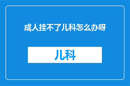 成人挂不了儿科怎么办呀(面对成人无法处理儿科问题，我们该如何寻求帮助？)