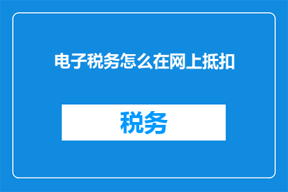 电子税务怎么在网上抵扣(如何在网上进行电子税务抵扣？)