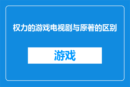 权力的游戏电视剧与原著的区别(权力的游戏电视剧与原著之间存在哪些显著差异？)
