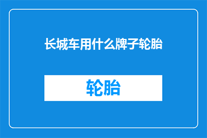 长城车用什么牌子轮胎(长城汽车的轮胎品牌选择指南：哪个牌子最适合您的SUV？)