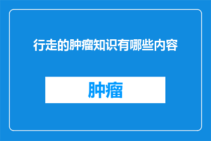行走的肿瘤知识有哪些内容(探索行走的肿瘤知识：有哪些内容是值得深入了解的？)
