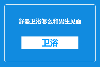 舒曼卫浴怎么和男生见面(舒曼卫浴：如何与男生建立联系？)