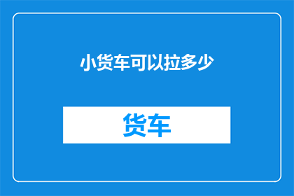 小货车可以拉多少(小货车的载货能力究竟能达到什么程度？)