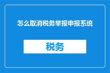 怎么取消税务举报申报系统(如何取消税务举报申报系统的使用？)