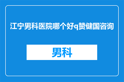 江宁男科医院哪个好q赞健国咨询(江宁地区男科医院选择指南：哪个医院在健国咨询下表现最佳？)