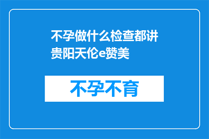 不孕做什么检查都讲贵阳天伦e赞美(不孕症患者应如何进行全方位检查？贵阳天伦医院的专业建议是？)