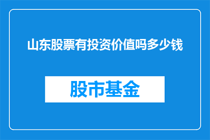 山东股票有投资价值吗多少钱(山东股票投资价值分析：值得投资吗？)