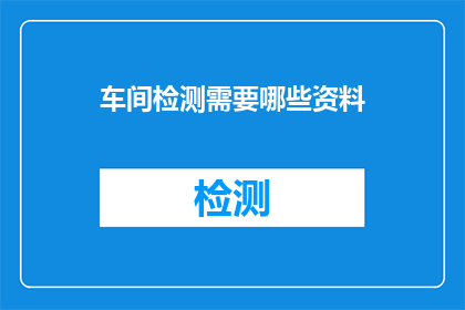 车间检测需要哪些资料(车间检测需要哪些资料？)