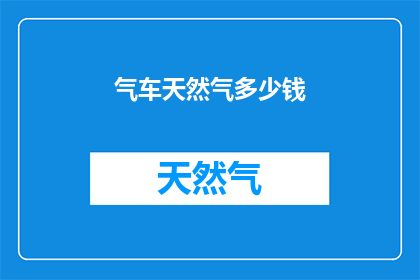 气车天然气多少钱(气车天然气的价格是多少？)