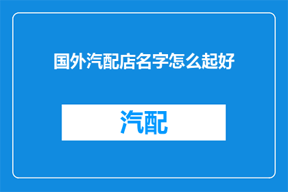国外汽配店名字怎么起好(如何为国外汽配店起一个吸引人的名字？)