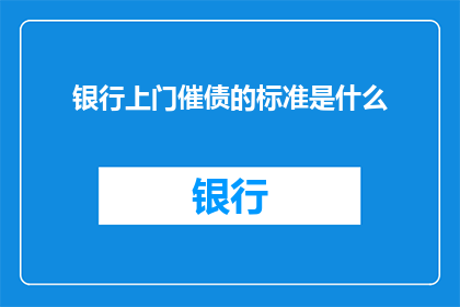 银行上门催债的标准是什么(银行上门催债的标准是什么？)