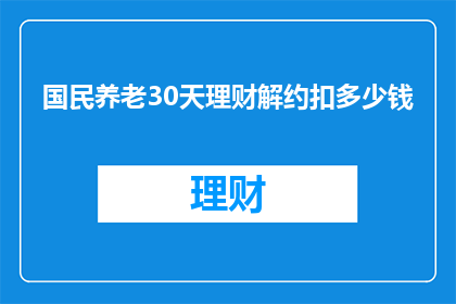 国民养老30天理财解约扣多少钱(国民养老计划30天理财解除合同将扣除多少费用？)