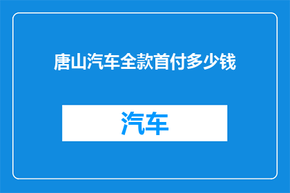 唐山汽车全款首付多少钱(唐山汽车全款首付需要多少？)