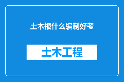 土木报什么编制好考(如何选择合适的编制以便于通过考试？)