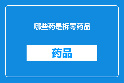 哪些药是拆零药品(哪些药物属于拆零药品？)