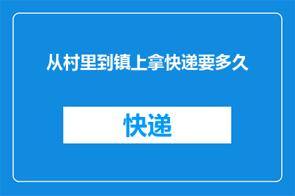 从村里到镇上拿快递要多久(从乡村到镇上取快递需要多长时间？)