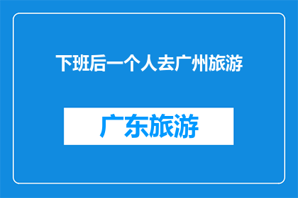 下班后一个人去广州旅游(独自在广州享受夜幕下的旅行：你何时计划探索这座迷人城市？)