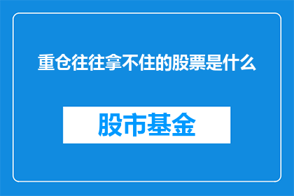 重仓往往拿不住的股票是什么(投资者常困惑：为何重仓持有的股票难以持续盈利？)