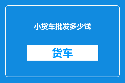 小货车批发多少饯(小货车批发商：您需要多少辆小货车来满足您的业务需求？)