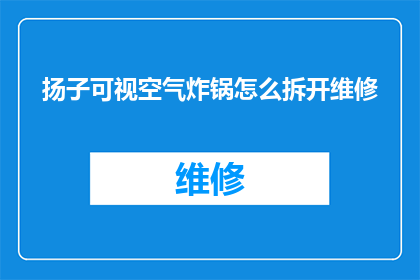 扬子可视空气炸锅怎么拆开维修(如何拆解与维修扬子可视空气炸锅？)