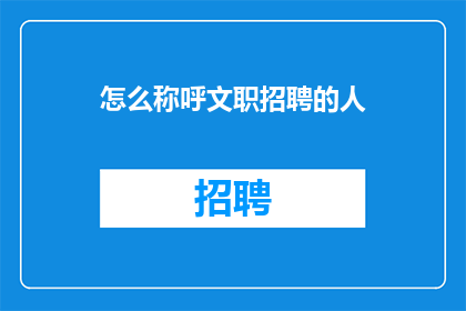 怎么称呼文职招聘的人(如何恰当地称呼负责文职招聘的专业人士？)