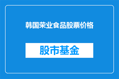 韩国荣业食品股票价格(韩国荣业食品股票价格走势如何？投资者应关注哪些关键因素？)