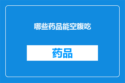 哪些药品能空腹吃(哪些药品适宜在空腹时服用？)