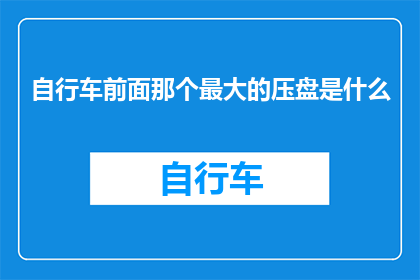 自行车前面那个最大的压盘是什么(自行车前部最大的压盘是什么？)