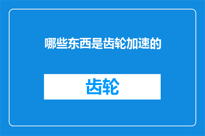 哪些东西是齿轮加速的(哪些事物在齿轮的驱动下加速运转？)