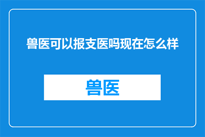 兽医可以报支医吗现在怎么样(兽医能否享受支医待遇？当前政策如何影响这一职业群体？)
