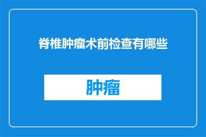 脊椎肿瘤术前检查有哪些(脊椎肿瘤术前检查的全面指南：您需要了解的事项有哪些？)