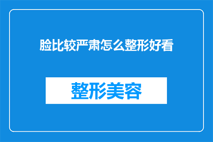 脸比较严肃怎么整形好看(如何通过整形手术使严肃的面容焕发新生，使之更加吸引人？)