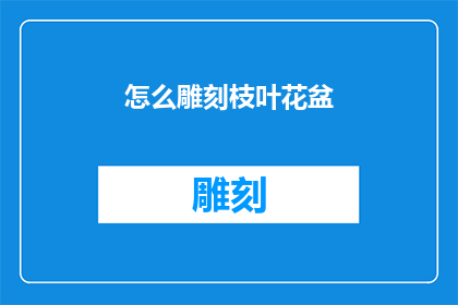 怎么雕刻枝叶花盆(如何巧妙雕刻出栩栩如生的枝叶与花卉装饰在花盆中？)