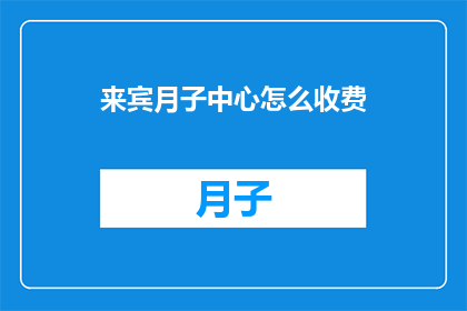 来宾月子中心怎么收费(如何了解来宾月子中心的费用标准？)